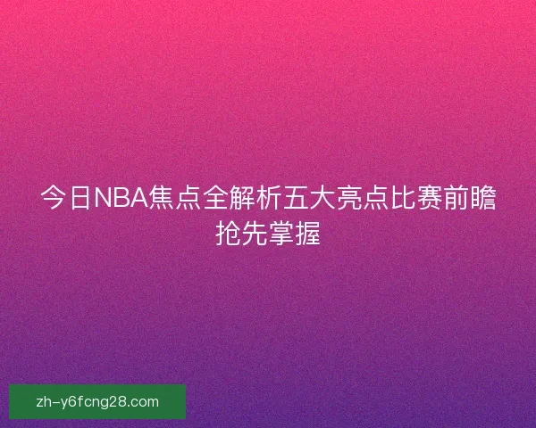 今日NBA焦点全解析五大亮点比赛前瞻抢先掌握